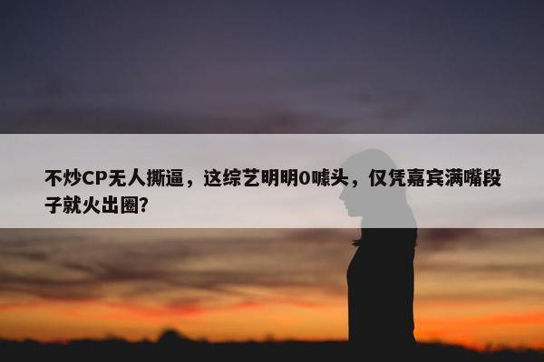 不炒CP无人撕逼，这综艺明明0噱头，仅凭嘉宾满嘴段子就火出圈？