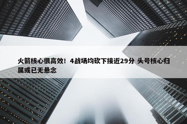 火箭核心很高效！4战场均砍下接近29分 头号核心归属或已无悬念