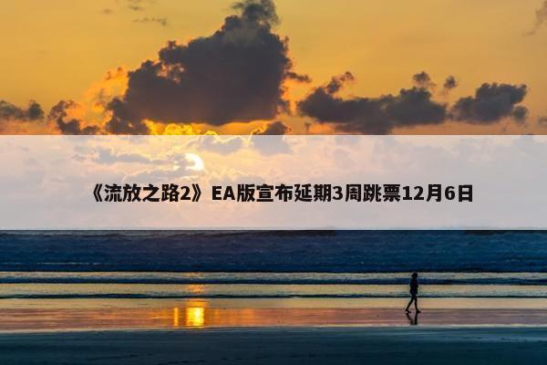 《流放之路2》EA版宣布延期3周跳票12月6日