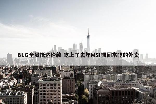 BLG全员抵达伦敦 吃上了去年MSI期间常吃的外卖