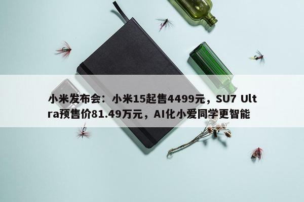 小米发布会：小米15起售4499元，SU7 Ultra预售价81.49万元，AI化小爱同学更智能