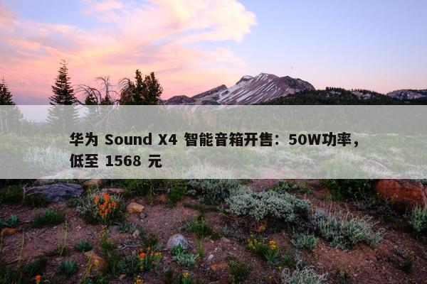 华为 Sound X4 智能音箱开售：50W功率，低至 1568 元