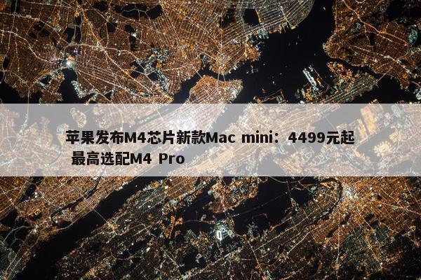 苹果发布M4芯片新款Mac mini：4499元起 最高选配M4 Pro