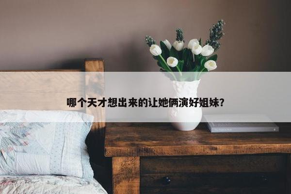 哪个天才想出来的让她俩演好姐妹？