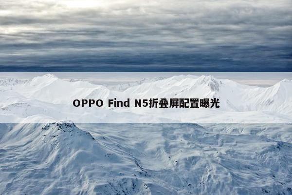 OPPO Find N5折叠屏配置曝光