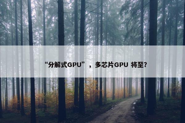 “分解式GPU”，多芯片GPU 将至？