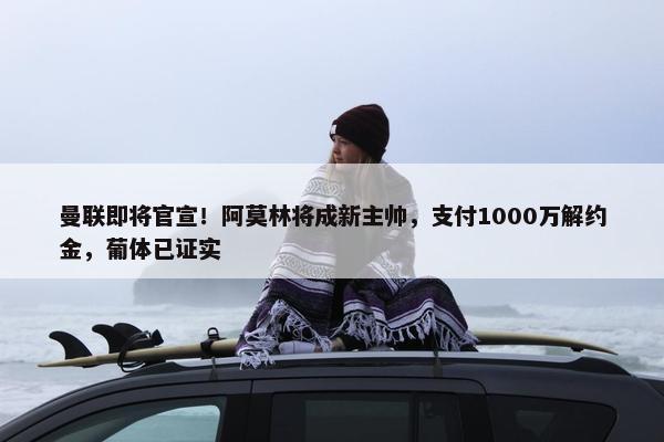 曼联即将官宣！阿莫林将成新主帅，支付1000万解约金，葡体已证实