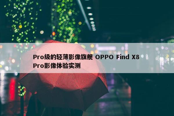 Pro级的轻薄影像旗舰 OPPO Find X8 Pro影像体验实测