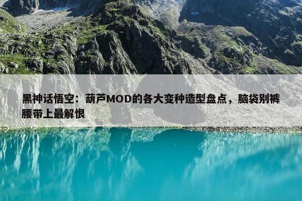 黑神话悟空：葫芦MOD的各大变种造型盘点，脑袋别裤腰带上最解恨