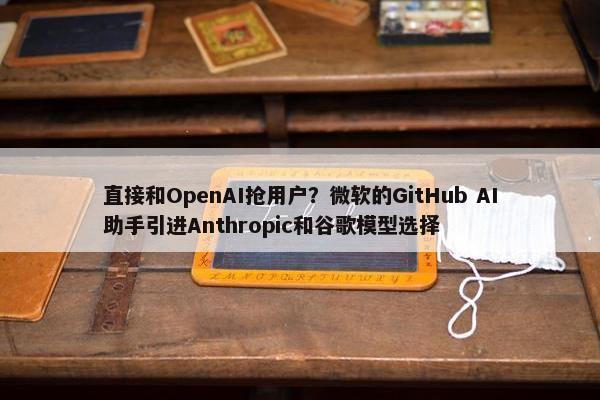 直接和OpenAI抢用户？微软的GitHub AI助手引进Anthropic和谷歌模型选择