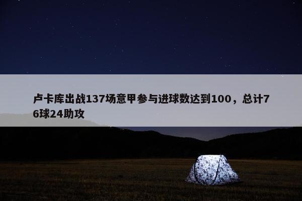 卢卡库出战137场意甲参与进球数达到100，总计76球24助攻