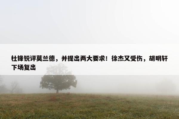 杜锋锐评莫兰德，并提出两大要求！徐杰又受伤，胡明轩下场复出