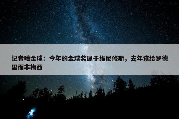 记者喷金球：今年的金球奖属于维尼修斯，去年该给罗德里而非梅西