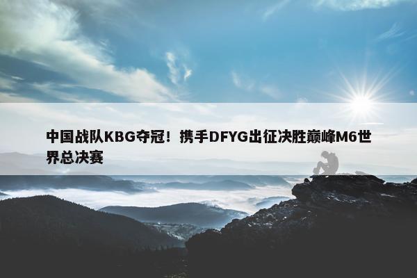 中国战队KBG夺冠！携手DFYG出征决胜巅峰M6世界总决赛