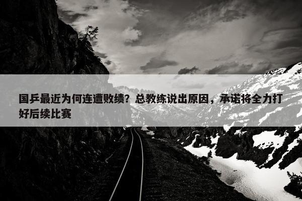 国乒最近为何连遭败绩？总教练说出原因，承诺将全力打好后续比赛