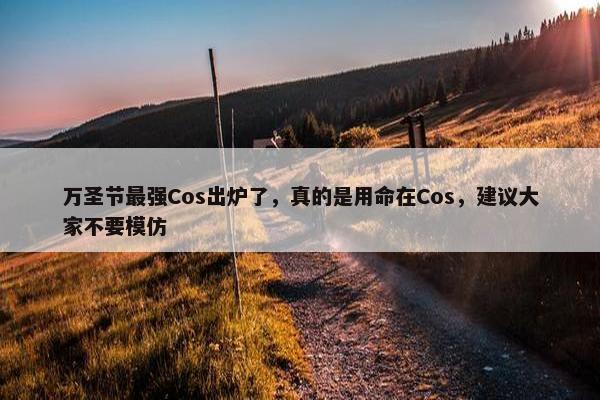 万圣节最强Cos出炉了，真的是用命在Cos，建议大家不要模仿