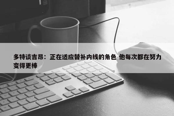 多特谈吉昂：正在适应替补内线的角色 他每次都在努力变得更棒