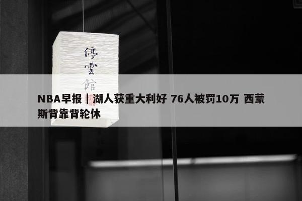 NBA早报｜湖人获重大利好 76人被罚10万 西蒙斯背靠背轮休