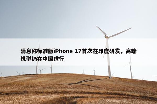 消息称标准版iPhone 17首次在印度研发，高端机型仍在中国进行