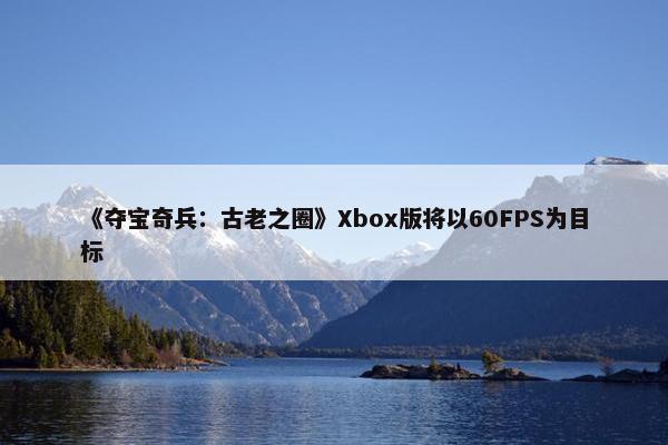 《夺宝奇兵：古老之圈》Xbox版将以60FPS为目标