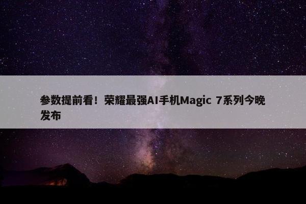 参数提前看！荣耀最强AI手机Magic 7系列今晚发布