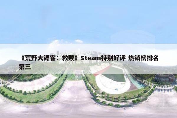 《荒野大镖客：救赎》Steam特别好评 热销榜排名第三