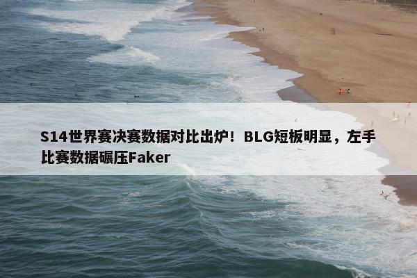 S14世界赛决赛数据对比出炉！BLG短板明显，左手比赛数据碾压Faker