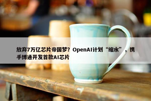 放弃7万亿芯片帝国梦？OpenAI计划“缩水”，携手博通开发首款AI芯片