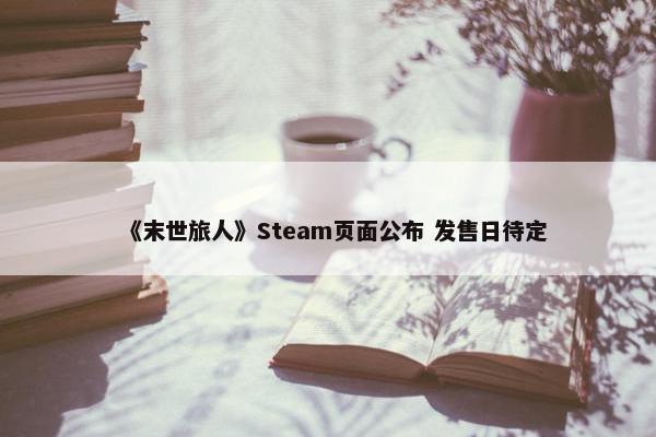 《末世旅人》Steam页面公布 发售日待定