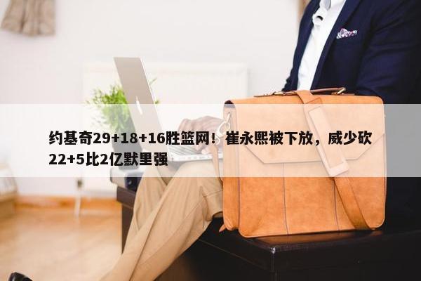 约基奇29+18+16胜篮网！崔永熙被下放，威少砍22+5比2亿默里强