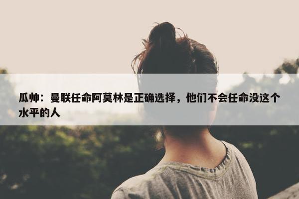 瓜帅：曼联任命阿莫林是正确选择，他们不会任命没这个水平的人