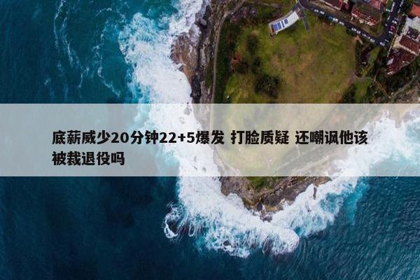 底薪威少20分钟22+5爆发 打脸质疑 还嘲讽他该被裁退役吗