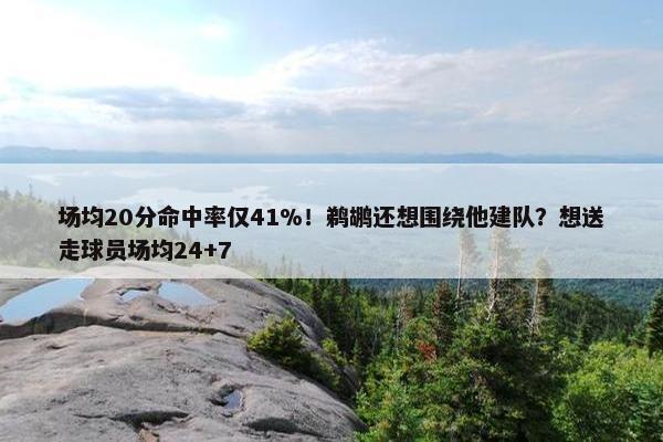 场均20分命中率仅41%！鹈鹕还想围绕他建队？想送走球员场均24+7