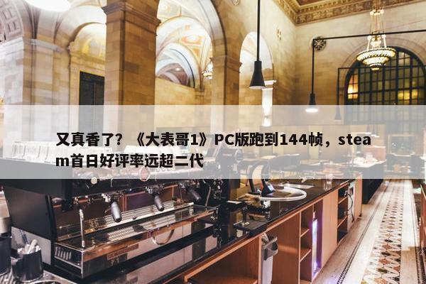 又真香了？《大表哥1》PC版跑到144帧，steam首日好评率远超二代