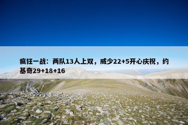 疯狂一战：两队13人上双，威少22+5开心庆祝，约基奇29+18+16