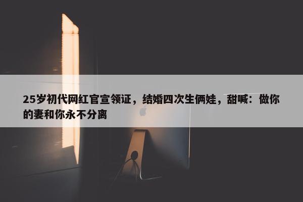 25岁初代网红官宣领证，结婚四次生俩娃，甜喊：做你的妻和你永不分离