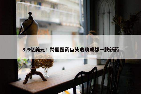 8.5亿美元！跨国医药巨头收购成都一款新药