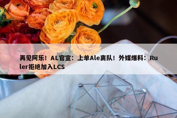 再见阿乐！AL官宣：上单Ale离队！外媒爆料：Ruler拒绝加入LCS