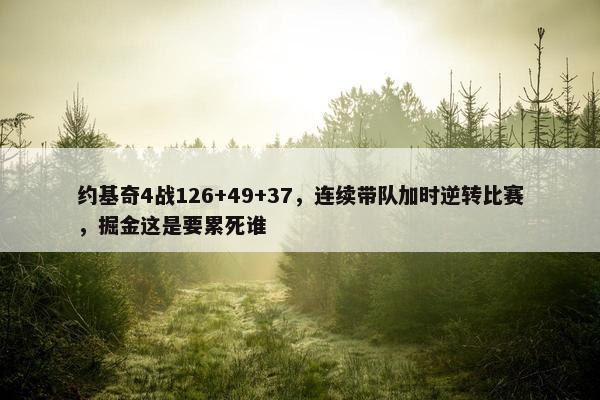 约基奇4战126+49+37，连续带队加时逆转比赛，掘金这是要累死谁