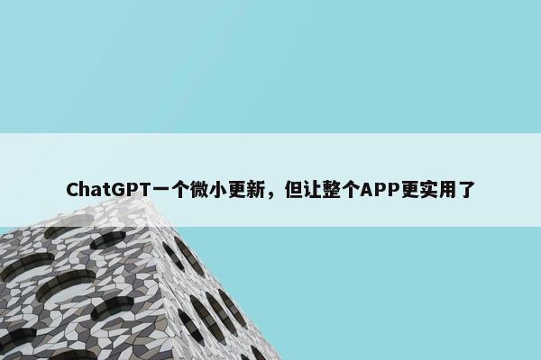 ChatGPT一个微小更新，但让整个APP更实用了