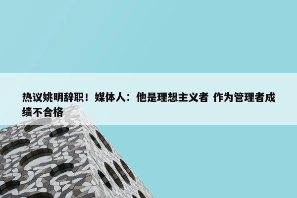 热议姚明辞职！媒体人：他是理想主义者 作为管理者成绩不合格