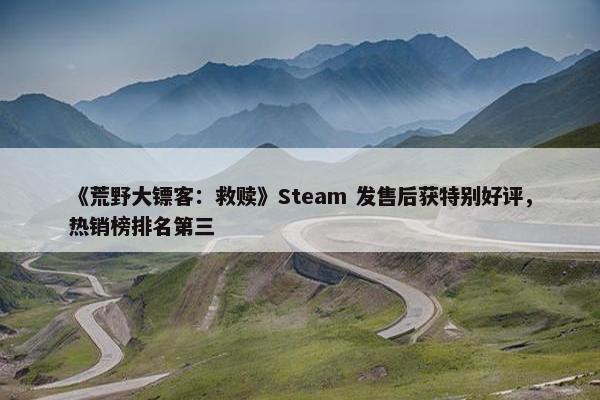 《荒野大镖客：救赎》Steam 发售后获特别好评，热销榜排名第三