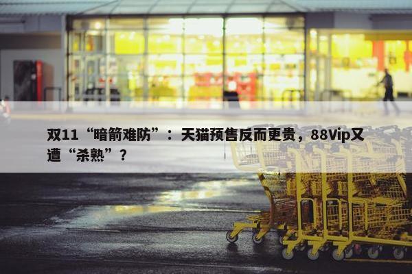 双11“暗箭难防”：天猫预售反而更贵，88Vip又遭“杀熟”？