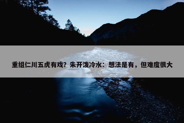 重组仁川五虎有戏？朱开泼冷水：想法是有，但难度很大