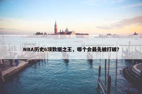 NBA历史6项数据之王，哪个会最先被打破？