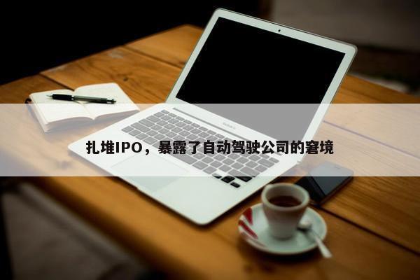 扎堆IPO，暴露了自动驾驶公司的窘境