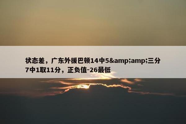 状态差，广东外援巴顿14中5&amp;三分7中1取11分，正负值-26最低