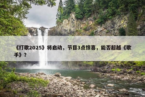 《打歌2025》将启动，节目3点惊喜，能否超越《歌手》？