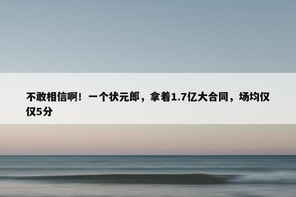 不敢相信啊！一个状元郎，拿着1.7亿大合同，场均仅仅5分