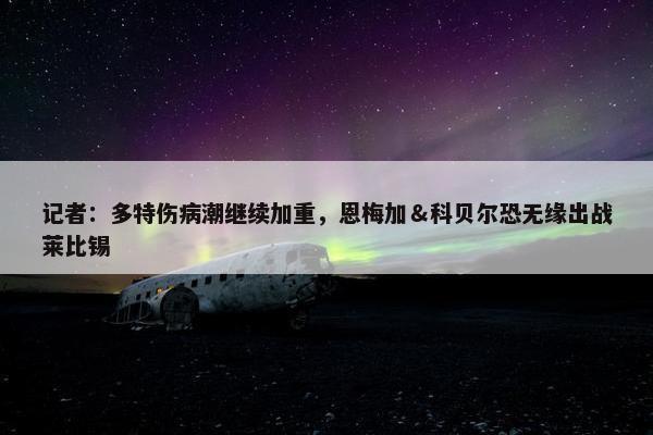 记者：多特伤病潮继续加重，恩梅加＆科贝尔恐无缘出战莱比锡